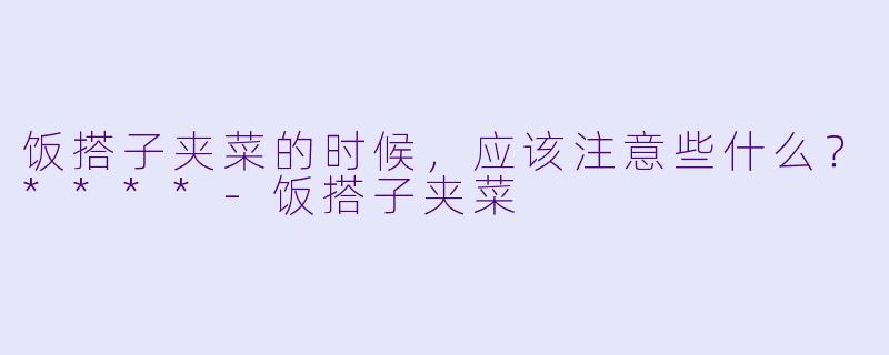 饭搭子夹菜的时候，应该注意些什么？****