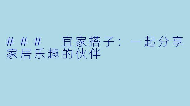 ### 宜家搭子：一起分享家居乐趣的伙伴
