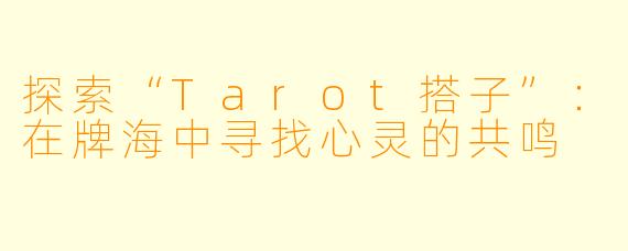探索“Tarot搭子”：在牌海中寻找心灵的共鸣