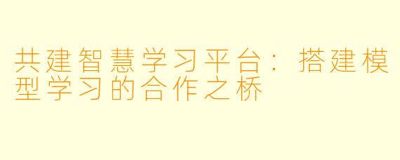 共建智慧学习平台:搭建模型学习的合作之桥
