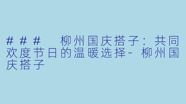 ### 柳州国庆搭子：共同欢度节日的温暖选择-柳州国庆搭子