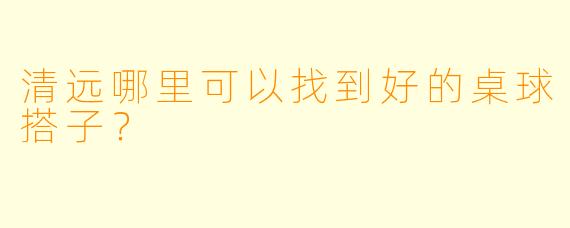 清远哪里可以找到好的桌球搭子？