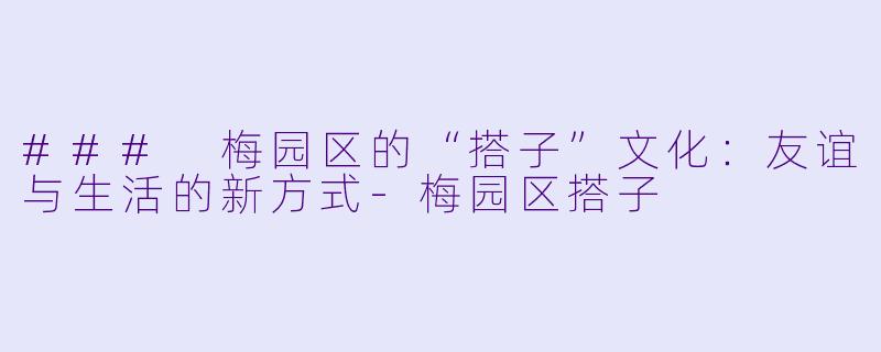 ### 梅园区的“搭子”文化：友谊与生活的新方式-梅园区搭子