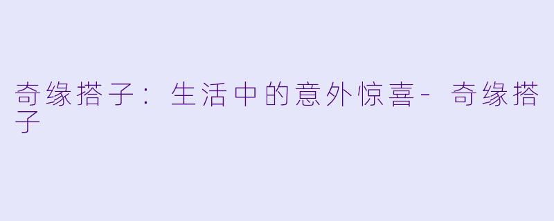 奇缘搭子:生活中的意外惊喜