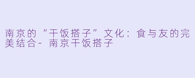 南京的“干饭搭子”文化：食与友的完美结合-南京干饭搭子