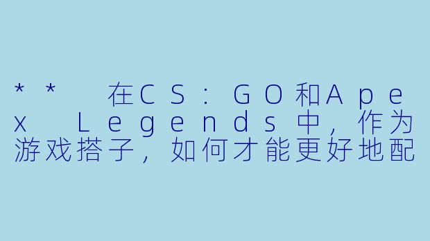 ** 在CS:GO和Apex Legends中,作为游戏搭子,如何才能更好地配合队友取得胜利?**