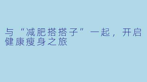 与“减肥搭搭子”一起，开启健康瘦身之旅