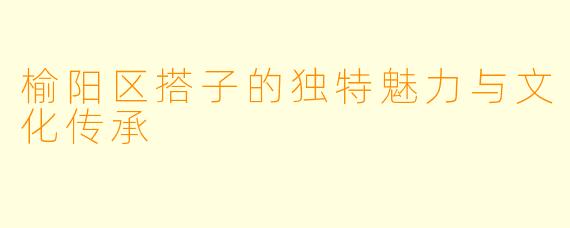 榆阳区搭子的独特魅力与文化传承
