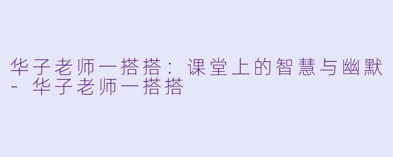 华子老师一搭搭:课堂上的智慧与幽默