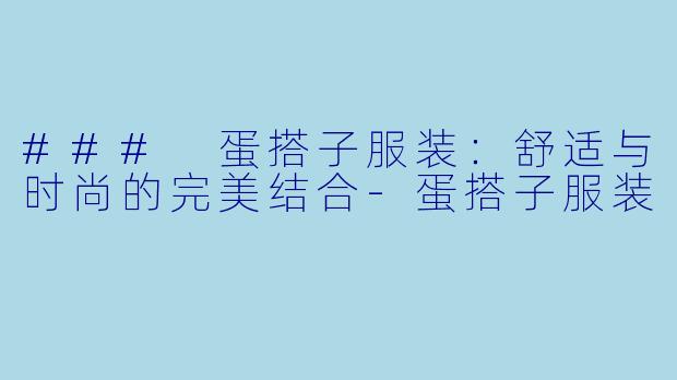 ### 蛋搭子服装：舒适与时尚的完美结合-蛋搭子服装