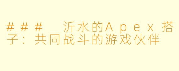 ### 沂水的Apex搭子：共同战斗的游戏伙伴