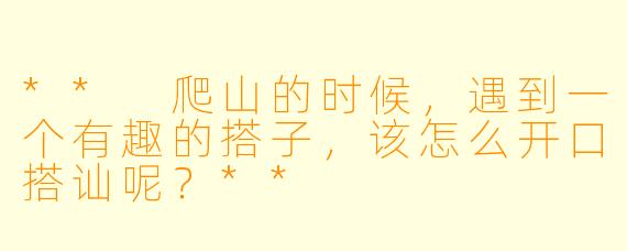 ** 爬山的时候，遇到一个有趣的搭子，该怎么开口搭讪呢？**