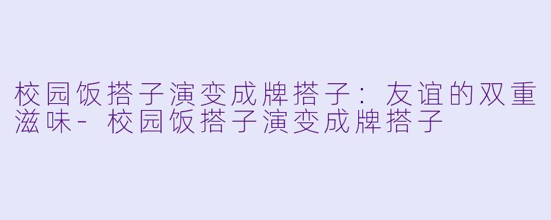 校园饭搭子演变成牌搭子：友谊的双重滋味-校园饭搭子演变成牌搭子