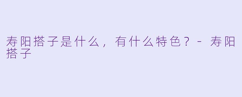 寿阳搭子是什么，有什么特色？-寿阳搭子