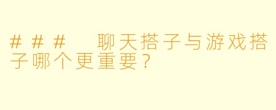 ### 聊天搭子与游戏搭子哪个更重要？