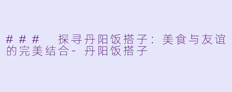 ### 探寻丹阳饭搭子:美食与友谊的完美结合