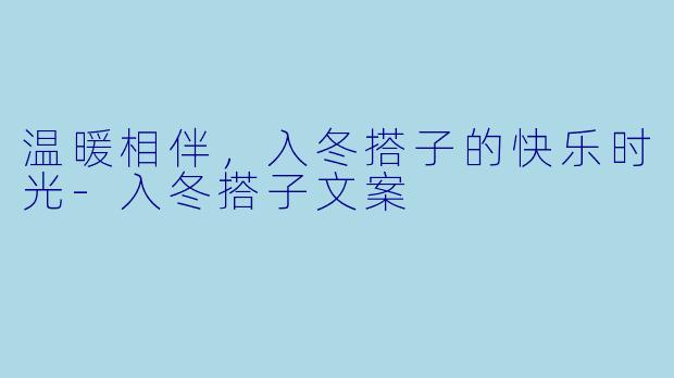 温暖相伴，入冬搭子的快乐时光-入冬搭子文案