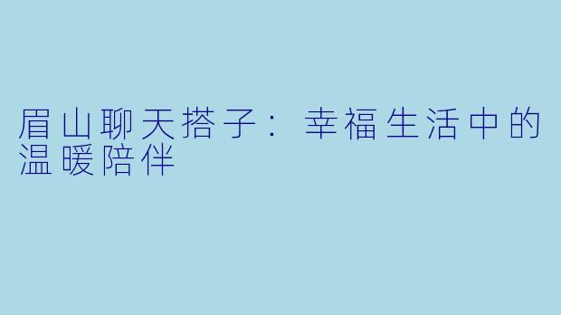眉山聊天搭子:幸福生活中的温暖陪伴
