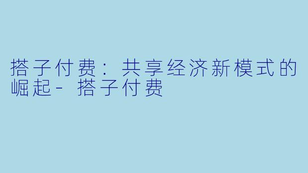 搭子付费:共享经济新模式的崛起