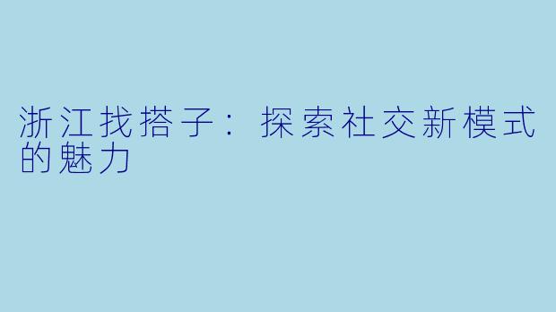 浙江找搭子:探索社交新模式的魅力