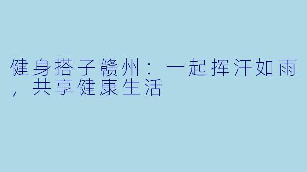 健身搭子赣州：一起挥汗如雨，共享健康生活