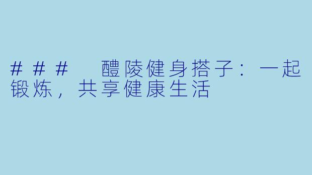 ### 醴陵健身搭子：一起锻炼，共享健康生活