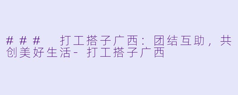 ### 打工搭子广西：团结互助，共创美好生活-打工搭子广西