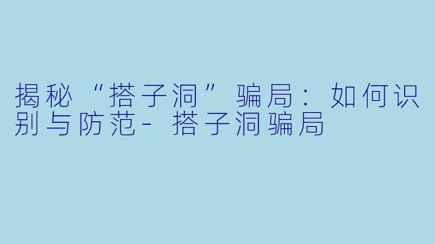 揭秘“搭子洞”骗局：如何识别与防范-搭子洞骗局