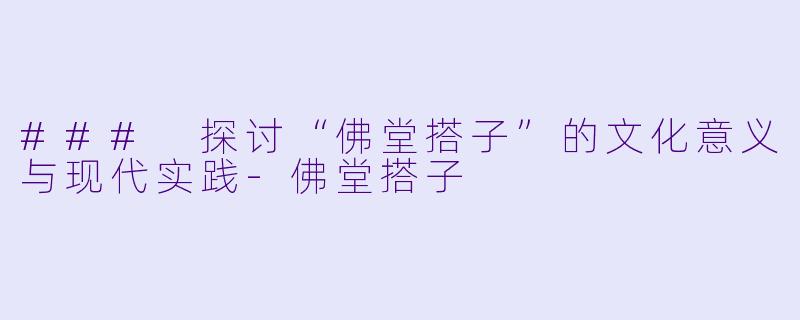 ### 探讨“佛堂搭子”的文化意义与现代实践-佛堂搭子
