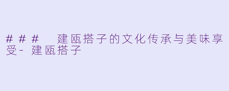 ### 建瓯搭子的文化传承与美味享受