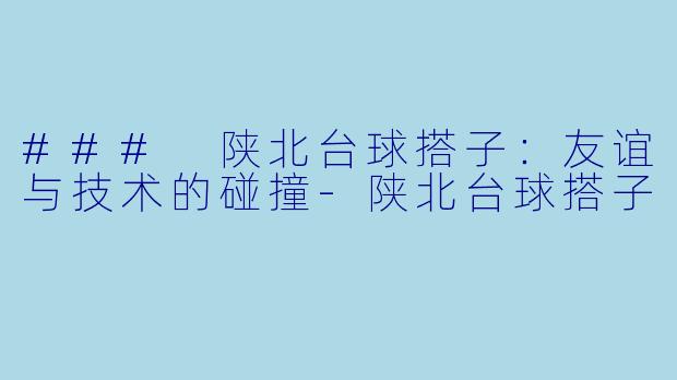 ### 陕北台球搭子:友谊与技术的碰撞