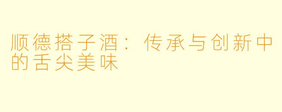 顺德搭子酒：传承与创新中的舌尖美味