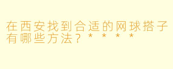 在西安找到合适的网球搭子有哪些方法?****