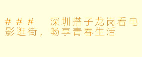 ### 深圳搭子龙岗看电影逛街,畅享青春生活