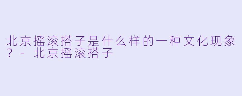 北京摇滚搭子是什么样的一种文化现象？-北京摇滚搭子