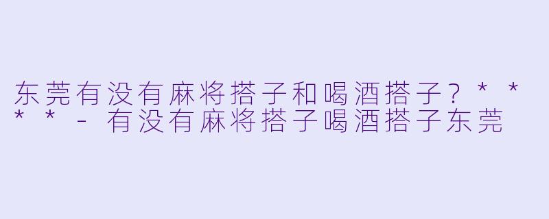 东莞有没有麻将搭子和喝酒搭子？****