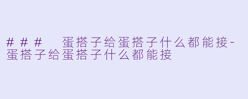 ### 蛋搭子给蛋搭子什么都能接-蛋搭子给蛋搭子什么都能接