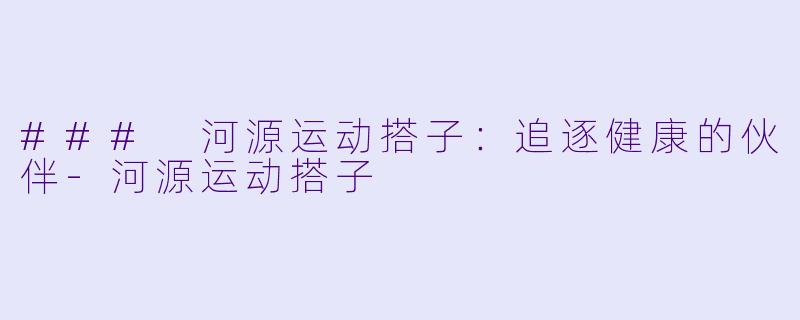 ### 河源运动搭子：追逐健康的伙伴-河源运动搭子