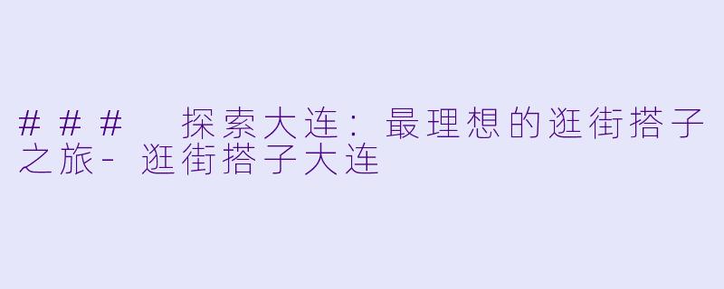 ### 探索大连：最理想的逛街搭子之旅-逛街搭子大连