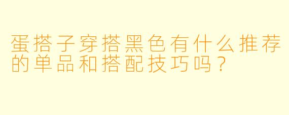 蛋搭子穿搭黑色有什么推荐的单品和搭配技巧吗?