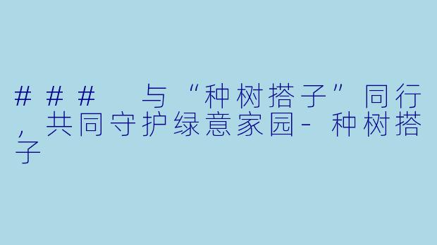 ### 与“种树搭子”同行，共同守护绿意家园-种树搭子