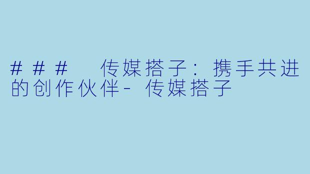 ### 传媒搭子:携手共进的创作伙伴