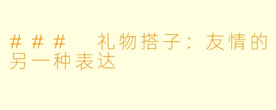 ### 礼物搭子:友情的另一种表达