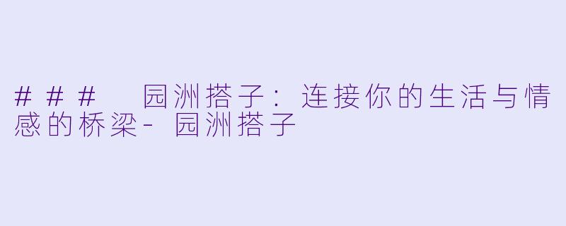 ### 园洲搭子：连接你的生活与情感的桥梁-园洲搭子