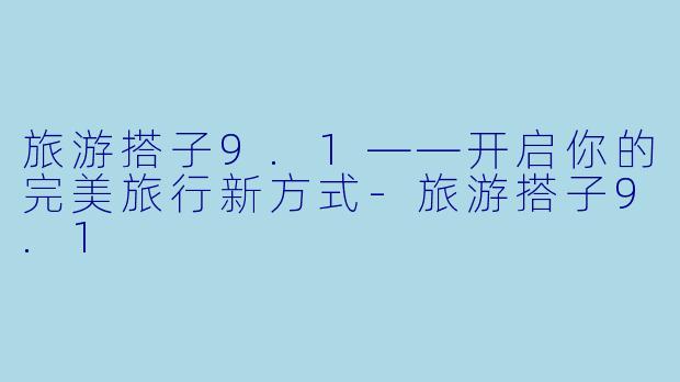 旅游搭子9.1——开启你的完美旅行新方式-旅游搭子9.1