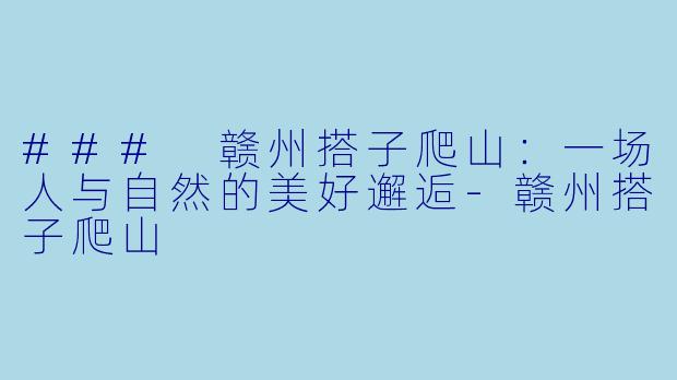 ### 赣州搭子爬山：一场人与自然的美好邂逅-赣州搭子爬山