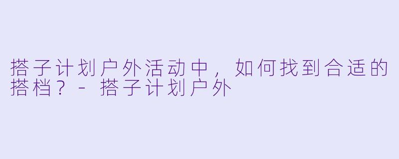 搭子计划户外活动中，如何找到合适的搭档？