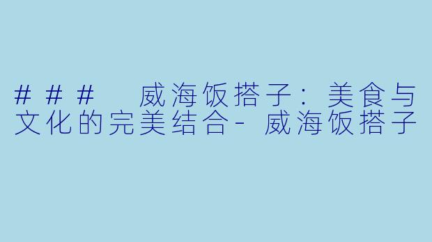 ### 威海饭搭子:美食与文化的完美结合