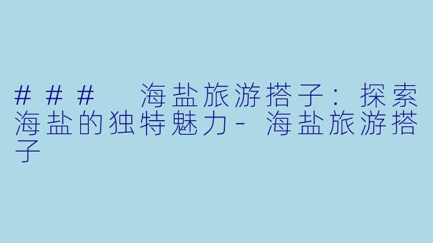 ### 海盐旅游搭子：探索海盐的独特魅力-海盐旅游搭子