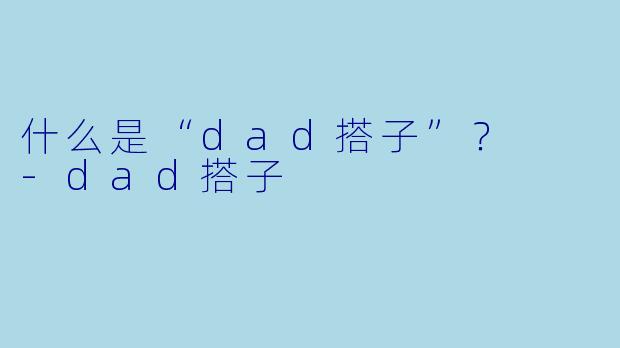 什么是“dad搭子”？  